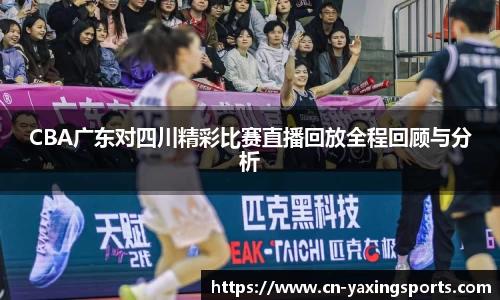 CBA广东对四川精彩比赛直播回放全程回顾与分析